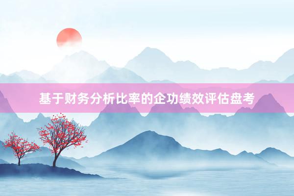 基于财务分析比率的企功绩效评估盘考