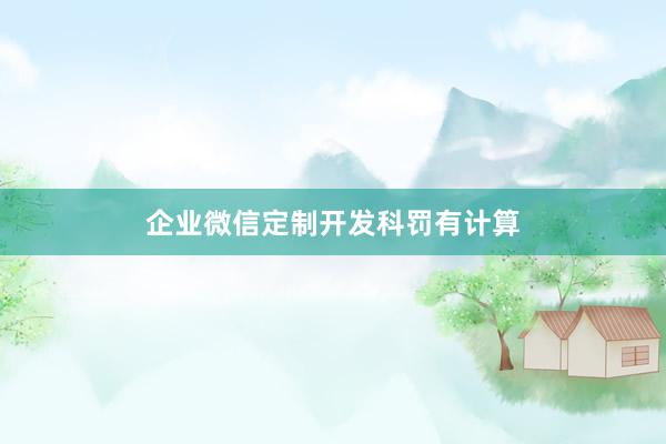 企业微信定制开发科罚有计算