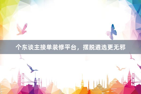 个东谈主接单装修平台，摆脱遴选更无邪