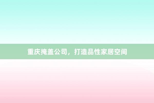 重庆掩盖公司，打造品性家居空间