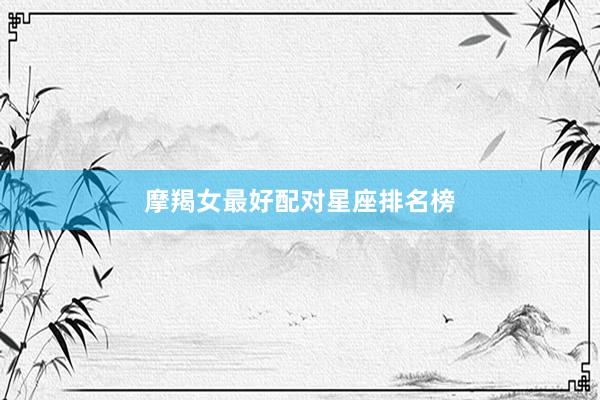 摩羯女最好配对星座排名榜