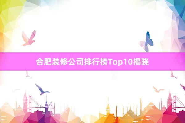 合肥装修公司排行榜Top10揭晓