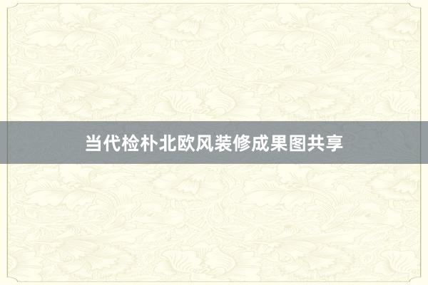 当代检朴北欧风装修成果图共享
