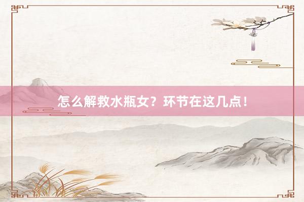 怎么解救水瓶女？环节在这几点！