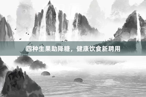 四种生果助降糖，健康饮食新聘用