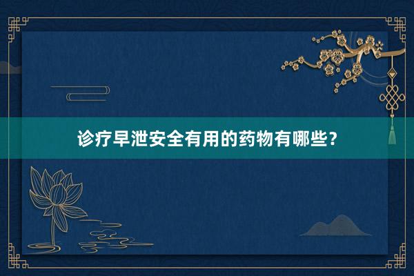 诊疗早泄安全有用的药物有哪些？