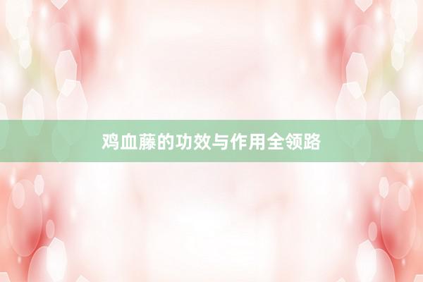 鸡血藤的功效与作用全领路