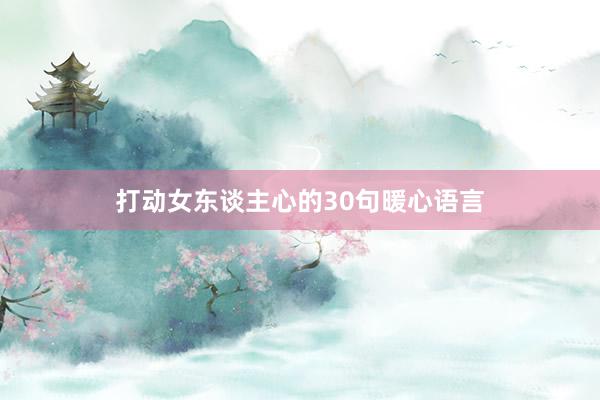 打动女东谈主心的30句暖心语言