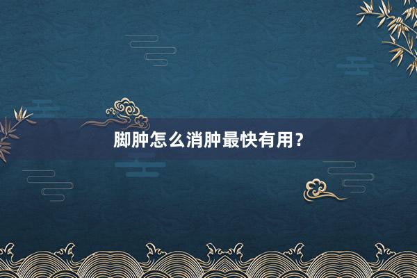 脚肿怎么消肿最快有用？