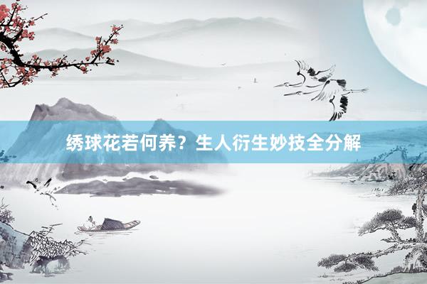 绣球花若何养？生人衍生妙技全分解