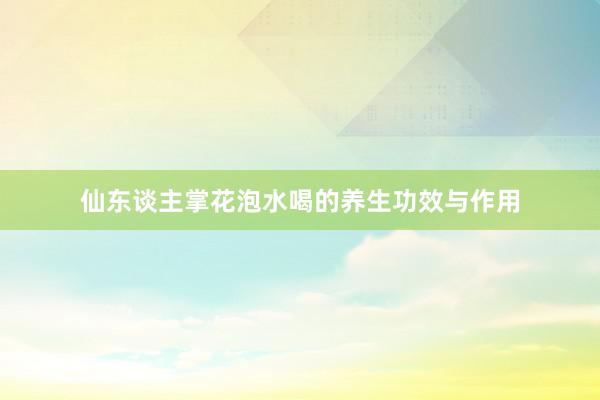 仙东谈主掌花泡水喝的养生功效与作用