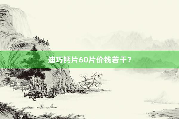迪巧钙片60片价钱若干？
