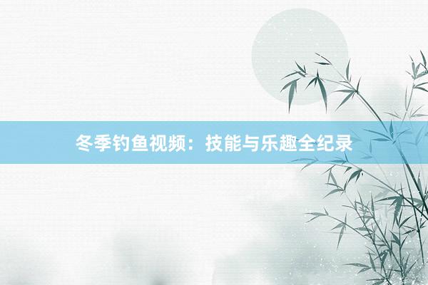 冬季钓鱼视频：技能与乐趣全纪录