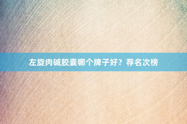 左旋肉碱胶囊哪个牌子好？荐名次榜