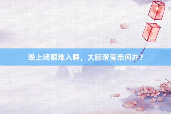 晚上闭眼难入睡,大脑澄莹奈何办?