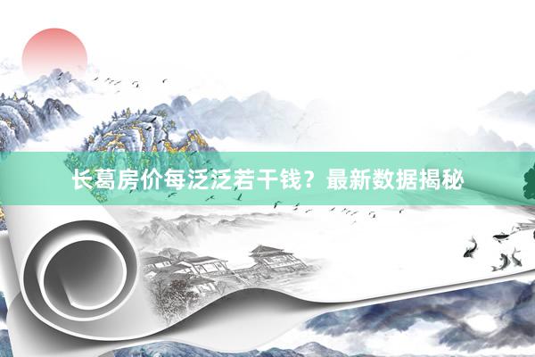 长葛房价每泛泛若干钱?最新数据揭秘